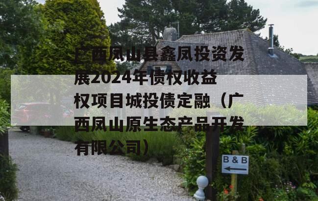广西凤山县鑫凤投资发展2024年债权收益权项目城投债定融（广西凤山原生态产品开发有限公司）