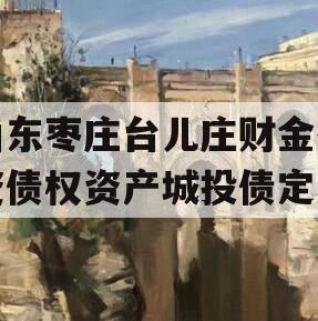 山东枣庄台儿庄财金投资债权资产城投债定融