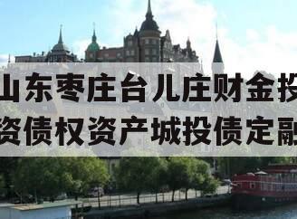 山东枣庄台儿庄财金投资债权资产城投债定融