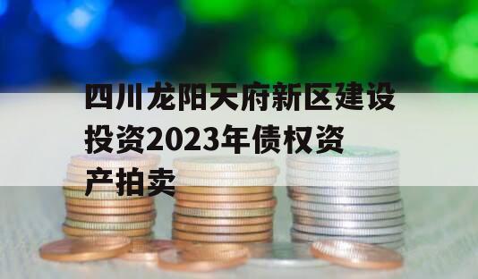 四川龙阳天府新区建设投资2023年债权资产拍卖
