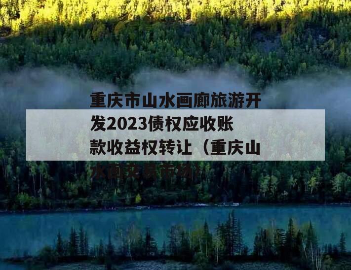 重庆市山水画廊旅游开发2023债权应收账款收益权转让（重庆山水画交易市场）