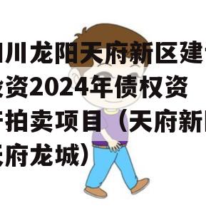 四川龙阳天府新区建设投资2024年债权资产拍卖项目（天府新区天府龙城）
