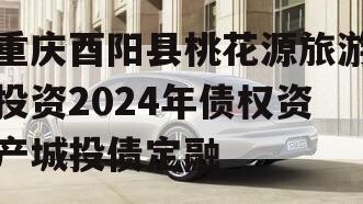 重庆酉阳县桃花源旅游投资2024年债权资产城投债定融