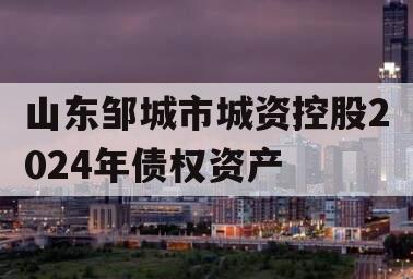 山东邹城市城资控股2024年债权资产