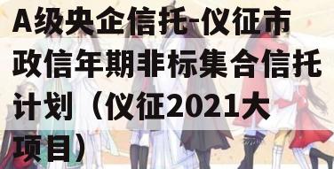 A级央企信托-仪征市政信年期非标集合信托计划（仪征2021大项目）