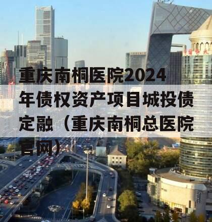 重庆南桐医院2024年债权资产项目城投债定融（重庆南桐总医院官网）