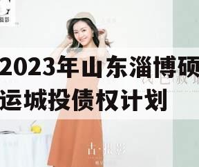 2023年山东淄博硕运城投债权计划