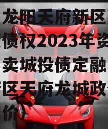 四川龙阳天府新区建设投资债权2023年资产拍卖城投债定融（天府新区天府龙城政信近成交价）