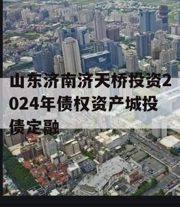 山东济南济天桥投资2024年债权资产城投债定融