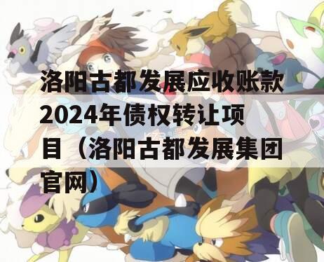 洛阳古都发展应收账款2024年债权转让项目（洛阳古都发展集团官网）