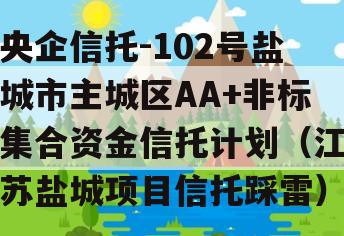 央企信托-102号盐城市主城区AA+非标集合资金信托计划（江苏盐城项目信托踩雷）