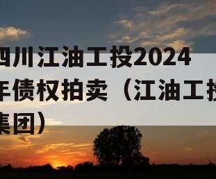 四川江油工投2024年债权拍卖（江油工投集团）
