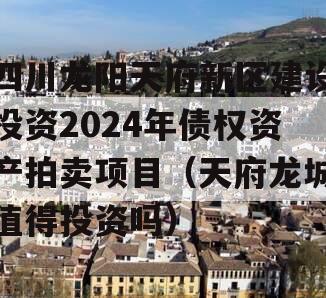 四川龙阳天府新区建设投资2024年债权资产拍卖项目（天府龙城值得投资吗）