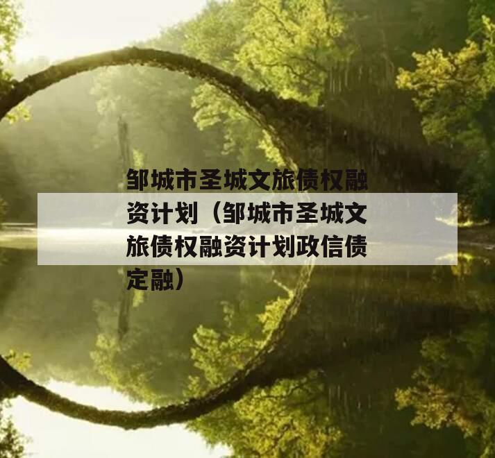 邹城市圣城文旅债权融资计划（邹城市圣城文旅债权融资计划政信债定融）