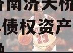 山东济南济天桥投资2024年债权资产城投债定融