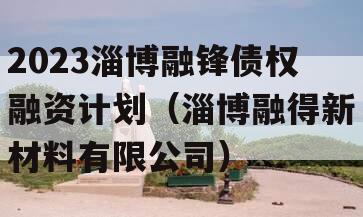 2023淄博融锋债权融资计划（淄博融得新材料有限公司）