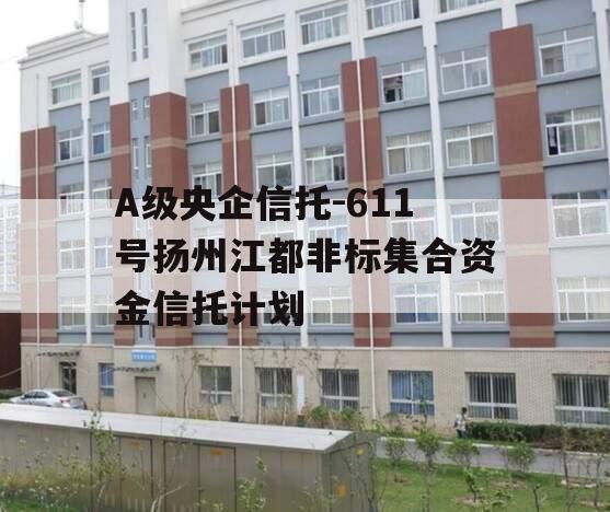 A级央企信托-611号扬州江都非标集合资金信托计划