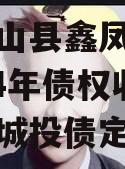 广西凤山县鑫凤投资发展2024年债权收益权项目城投债定融