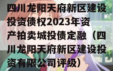 四川龙阳天府新区建设投资债权2023年资产拍卖城投债定融（四川龙阳天府新区建设投资有限公司评级）