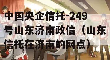 中国央企信托-249号山东济南政信（山东信托在济南的网点）