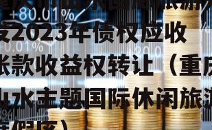 重庆市山水画廊旅游开发2023年债权应收账款收益权转让（重庆山水主题国际休闲旅游度假区）
