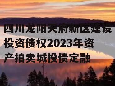 四川龙阳天府新区建设投资债权2023年资产拍卖城投债定融