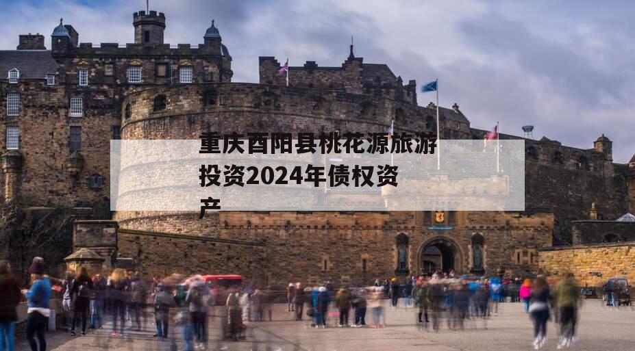 重庆酉阳县桃花源旅游投资2024年债权资产