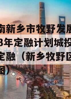 河南新乡市牧野发展2023年定融计划城投债定融（新乡牧野区规划图）