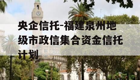 央企信托-福建泉州地级市政信集合资金信托计划