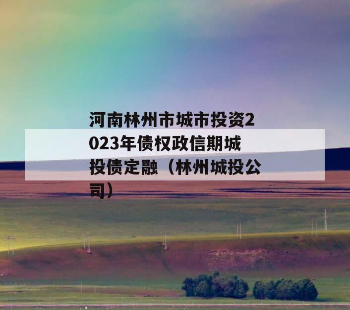 河南林州市城市投资2023年债权政信期城投债定融（林州城投公司）
