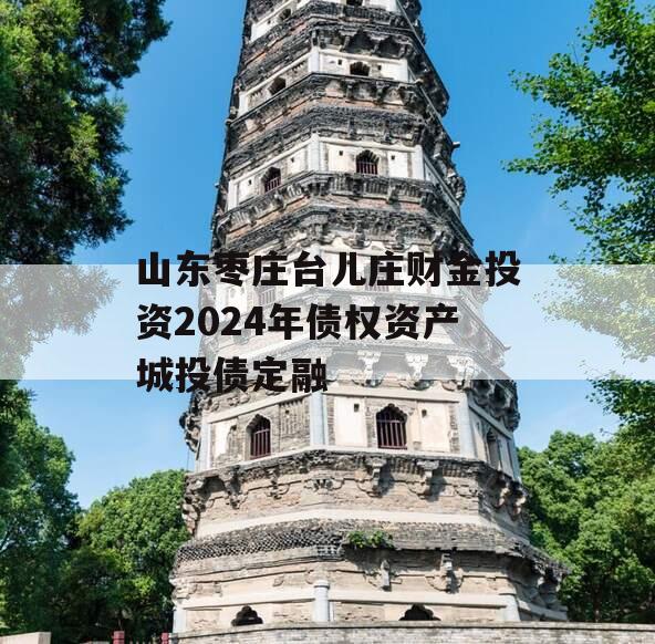 山东枣庄台儿庄财金投资2024年债权资产城投债定融
