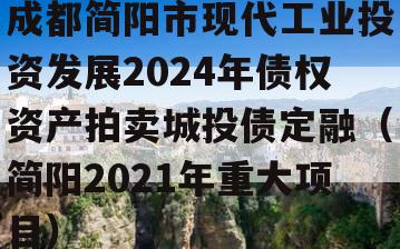 成都简阳市现代工业投资发展2024年债权资产拍卖城投债定融（简阳2021年重大项目）