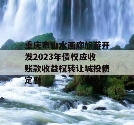 重庆市山水画廊旅游开发2023年债权应收账款收益权转让城投债定融
