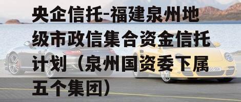央企信托-福建泉州地级市政信集合资金信托计划（泉州国资委下属五个集团）