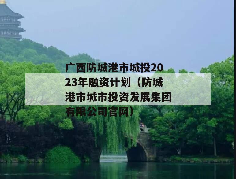 广西防城港市城投2023年融资计划（防城港市城市投资发展集团有限公司官网）