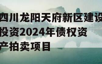 四川龙阳天府新区建设投资2024年债权资产拍卖项目