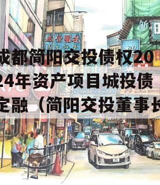 成都简阳交投债权2024年资产项目城投债定融（简阳交投董事长）