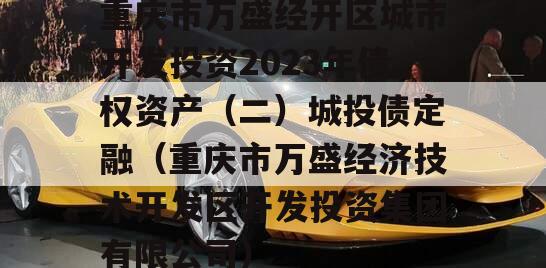 重庆市万盛经开区城市开发投资2023年债权资产（二）城投债定融（重庆市万盛经济技术开发区开发投资集团有限公司）