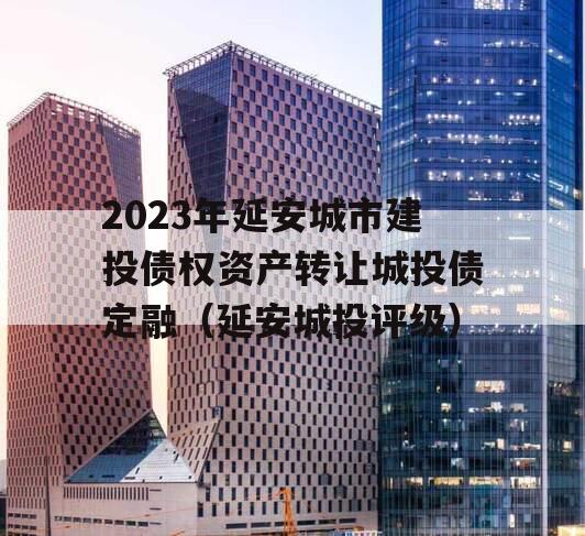 2023年延安城市建投债权资产转让城投债定融（延安城投评级）