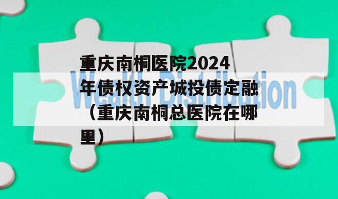 重庆南桐医院2024年债权资产城投债定融（重庆南桐总医院在哪里）