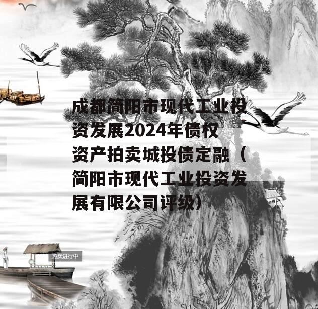 成都简阳市现代工业投资发展2024年债权资产拍卖城投债定融（简阳市现代工业投资发展有限公司评级）