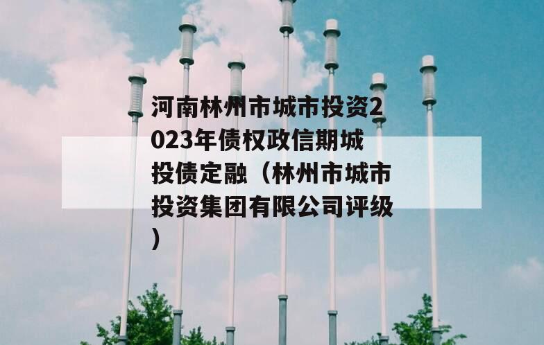 河南林州市城市投资2023年债权政信期城投债定融（林州市城市投资集团有限公司评级）