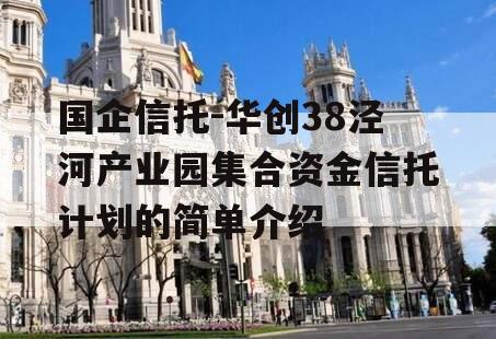 国企信托-华创38泾河产业园集合资金信托计划的简单介绍