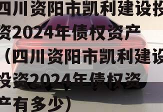 四川资阳市凯利建设投资2024年债权资产（四川资阳市凯利建设投资2024年债权资产有多少）
