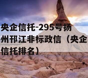 央企信托-295号扬州邗江非标政信（央企信托排名）
