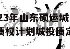 2023年山东硕运城投债权计划城投债定融