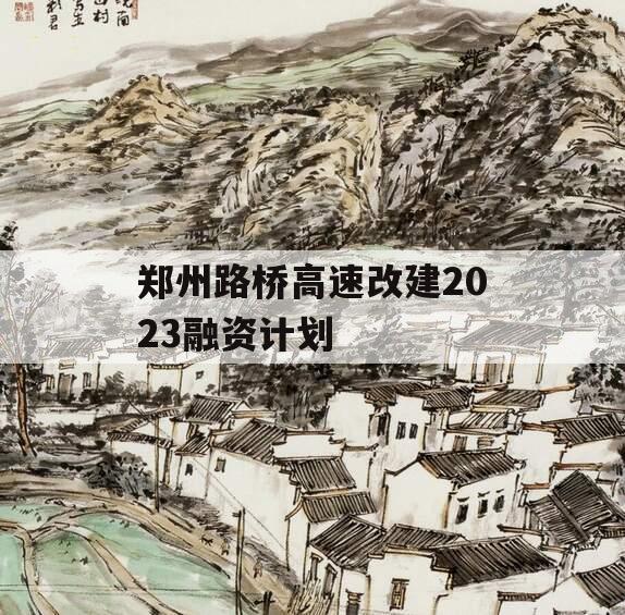 郑州路桥高速改建2023融资计划