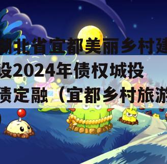 湖北省宜都美丽乡村建设2024年债权城投债定融（宜都乡村旅游）