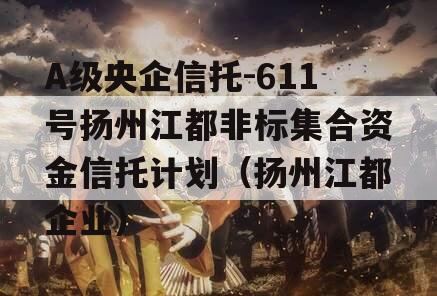 A级央企信托-611号扬州江都非标集合资金信托计划（扬州江都企业）