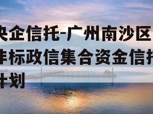 央企信托-广州南沙区非标政信集合资金信托计划